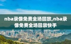 nba录像免费全场回放,nba录像免费全场回放快手