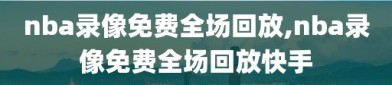 nba录像免费全场回放,nba录像免费全场回放快手