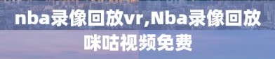 nba录像回放vr,Nba录像回放咪咕视频免费