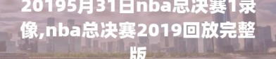 20195月31日nba总决赛1录像,nba总决赛2019回放完整版