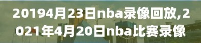 20194月23日nba录像回放,2021年4月20日nba比赛录像