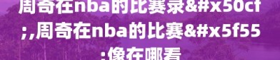 周奇在nba的比赛录像,周奇在nba的比赛录像在哪看