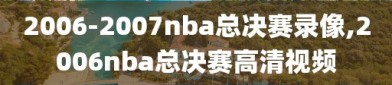 2006-2007nba总决赛录像,2006nba总决赛高清视频