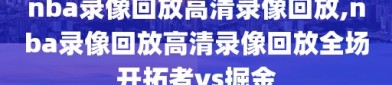 nba录像回放高清录像回放,nba录像回放高清录像回放全场开拓者vs掘金