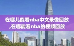 在哪儿能看nba中文录像回放,在哪能看nba的视频回放
