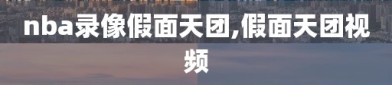 nba录像假面天团,假面天团视频