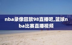 nba录像回放98直播吧,篮球nba比赛直播视频