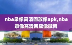 nba录像高清回放像apk,nba录像高清回放像微博