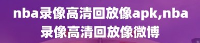 nba录像高清回放像apk,nba录像高清回放像微博