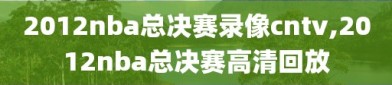 2012nba总决赛录像cntv,2012nba总决赛高清回放