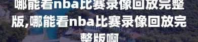 哪能看nba比赛录像回放完整版,哪能看nba比赛录像回放完整版啊