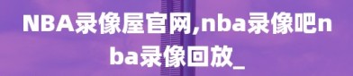 NBA录像屋官网,nba录像吧nba录像回放_