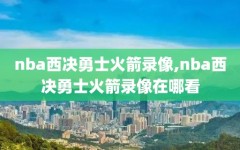 nba西决勇士火箭录像,nba西决勇士火箭录像在哪看