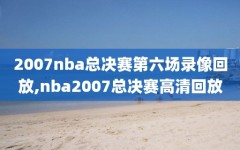 2007nba总决赛第六场录像回放,nba2007总决赛高清回放