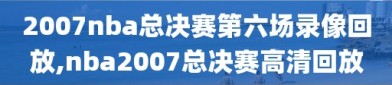 2007nba总决赛第六场录像回放,nba2007总决赛高清回放