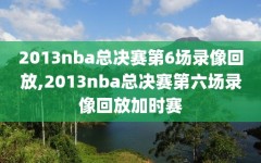 2013nba总决赛第6场录像回放,2013nba总决赛第六场录像回放加时赛