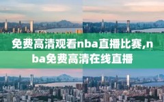免费高清观看nba直播比赛,nba免费高清在线直播