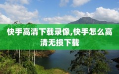 快手高清下载录像,快手怎么高清无损下载