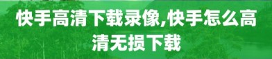 快手高清下载录像,快手怎么高清无损下载