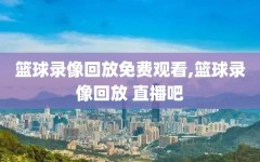 篮球录像回放免费观看,篮球录像回放 直播吧
