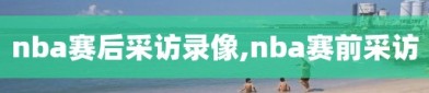 nba赛后采访录像,nba赛前采访