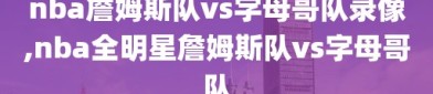 nba詹姆斯队vs字母哥队录像,nba全明星詹姆斯队vs字母哥队