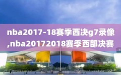 nba2017-18赛季西决g7录像,nba20172018赛季西部决赛