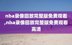 nba录像回放完整版免费观看,nba录像回放完整版免费观看高清