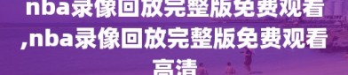 nba录像回放完整版免费观看,nba录像回放完整版免费观看高清