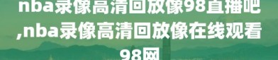 nba录像高清回放像98直播吧,nba录像高清回放像在线观看98网