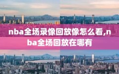 nba全场录像回放像怎么看,nba全场回放在哪有