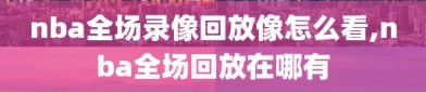 nba全场录像回放像怎么看,nba全场回放在哪有