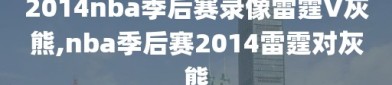 2014nba季后赛录像雷霆V灰熊,nba季后赛2014雷霆对灰熊