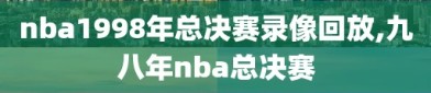 nba1998年总决赛录像回放,九八年nba总决赛