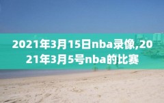 2021年3月15日nba录像,2021年3月5号nba的比赛
