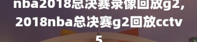 nba2018总决赛录像回放g2,2018nba总决赛g2回放cctv5