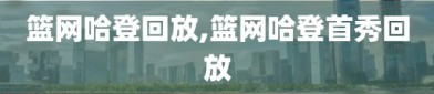 篮网哈登回放,篮网哈登首秀回放