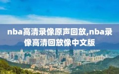nba高清录像原声回放,nba录像高清回放像中文版