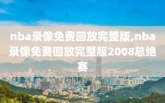 nba录像免费回放完整版,nba录像免费回放完整版2008总绝赛