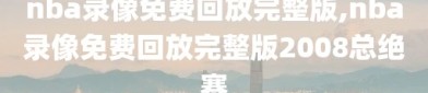 nba录像免费回放完整版,nba录像免费回放完整版2008总绝赛