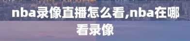 nba录像直播怎么看,nba在哪看录像
