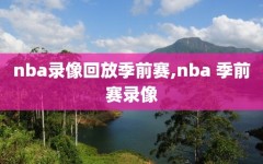 nba录像回放季前赛,nba 季前赛录像