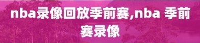 nba录像回放季前赛,nba 季前赛录像