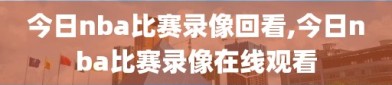 今日nba比赛录像回看,今日nba比赛录像在线观看