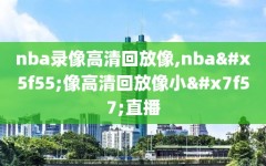 nba录像高清回放像,nba录像高清回放像小罗直播