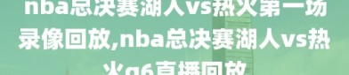 nba总决赛湖人vs热火第一场录像回放,nba总决赛湖人vs热火g6直播回放