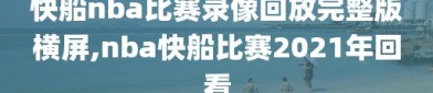 快船nba比赛录像回放完整版横屏,nba快船比赛2021年回看