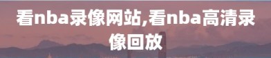 看nba录像网站,看nba高清录像回放