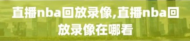 直播nba回放录像,直播nba回放录像在哪看