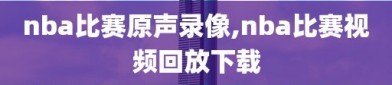 nba比赛原声录像,nba比赛视频回放下载